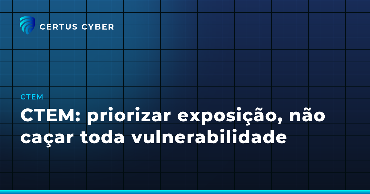 CTEM: priorizar exposição, não caçar toda vulnerabilidade